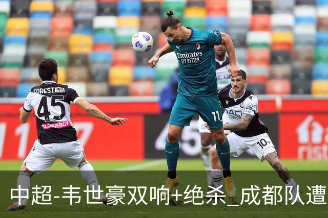 中超-韦世豪双响+绝杀 成都队遭绝平后反绝杀3-2新鹏城