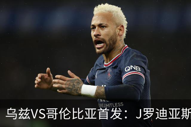乌兹VS哥伦比亚首发：J罗迪亚斯先发 胡桑诺夫出战
