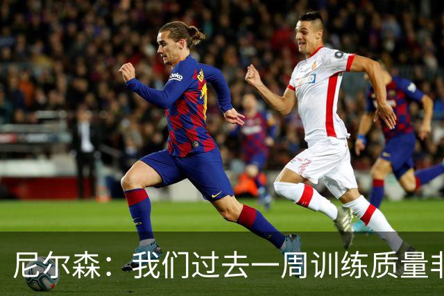 尼尔森：我们过去一周训练质量非常高 阿代米康复时间比预期长