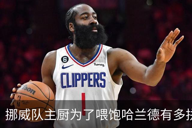 挪威队主厨为了喂饱哈兰德有多拼？他每天要补充6000卡路里热量，进入淘汰赛后球队紧急订购食材