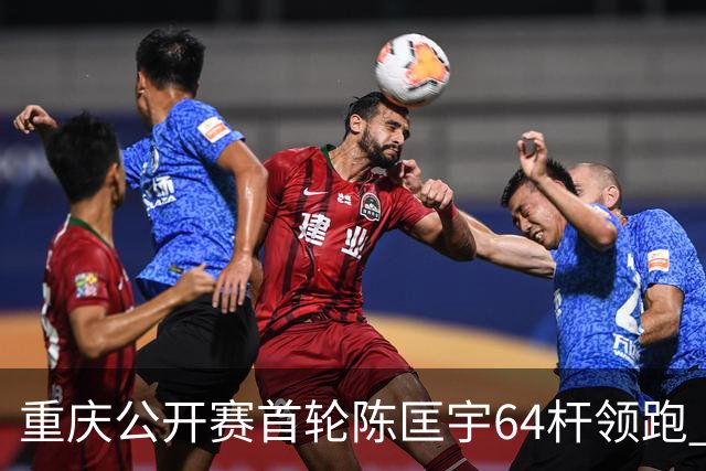 重庆公开赛首轮陈匡宇64杆领跑 周彦含并列第六